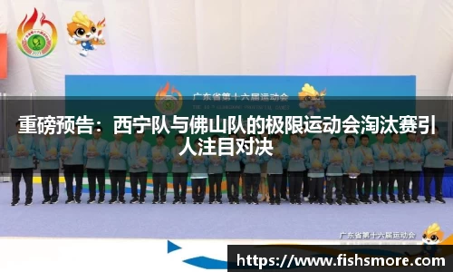 重磅预告：西宁队与佛山队的极限运动会淘汰赛引人注目对决