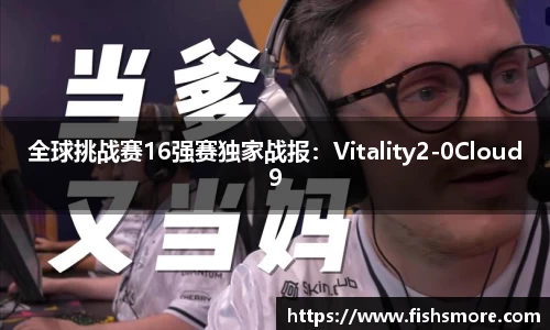 全球挑战赛16强赛独家战报：Vitality2-0Cloud9