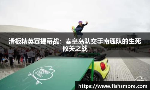 滑板精英赛揭幕战：秦皇岛队交手南通队的生死攸关之战