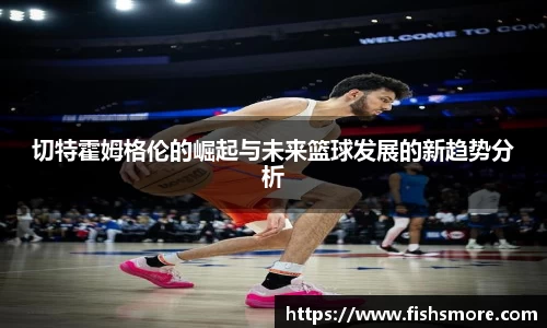 切特霍姆格伦的崛起与未来篮球发展的新趋势分析