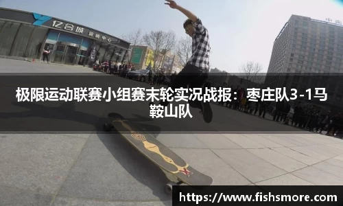 极限运动联赛小组赛末轮实况战报：枣庄队3-1马鞍山队