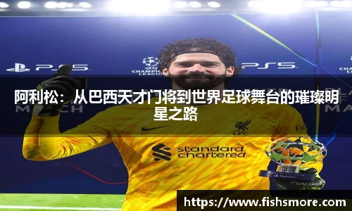 阿利松：从巴西天才门将到世界足球舞台的璀璨明星之路