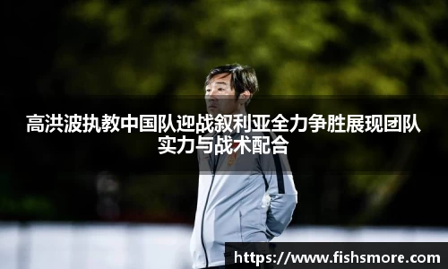 高洪波执教中国队迎战叙利亚全力争胜展现团队实力与战术配合