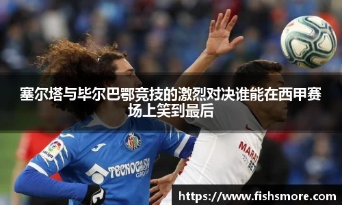 塞尔塔与毕尔巴鄂竞技的激烈对决谁能在西甲赛场上笑到最后