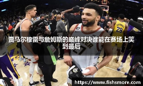 贾马尔穆雷与詹姆斯的巅峰对决谁能在赛场上笑到最后